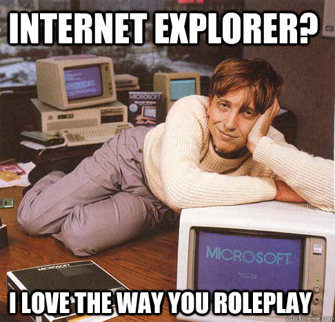 Internet explorer? I love the way you roleplay  Dreamy Bill Gates