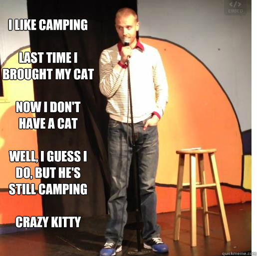 i like camping

last time i brought my cat

now I don't have a cat

well, i guess i do, but he's still camping

crazy kitty - i like camping

last time i brought my cat

now I don't have a cat

well, i guess i do, but he's still camping

crazy kitty  Camping with pets