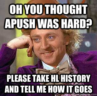 Oh you thought apush was hard? please take HL history and tell me how it goes  Condescending Wonka