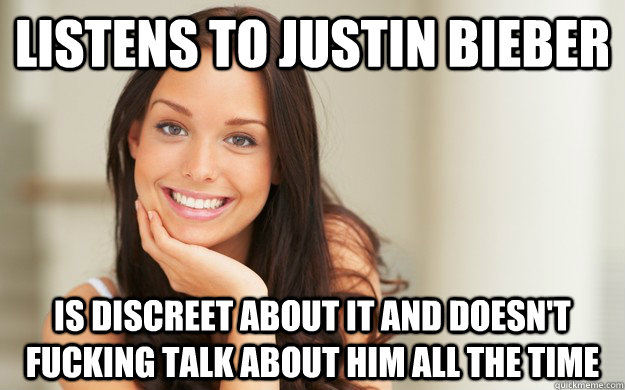 Listens to justin bieber Is discreet about it and doesn't fucking talk about him all the time  Good Girl Gina