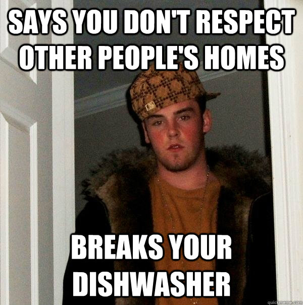 says you don't respect other people's homes breaks your dishwasher  Scumbag Steve