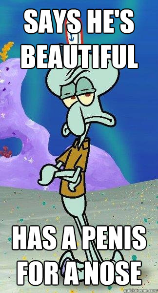 Says he's beautiful has a penis for a nose - Says he's beautiful has a penis for a nose  Scumbag Squidward