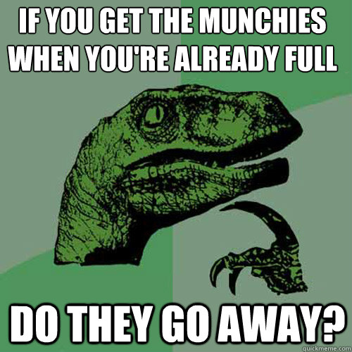 if you get the munchies when you're already full do they go away? - if you get the munchies when you're already full do they go away?  Philosoraptor