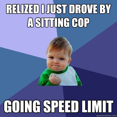 relized i just drove by a sitting cop going speed limit  Success Kid