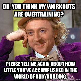 Oh, you think my workouts are overtraining? Please tell me again about how little you've accomplished in the world of bodybuilding.  Condescending Wonka