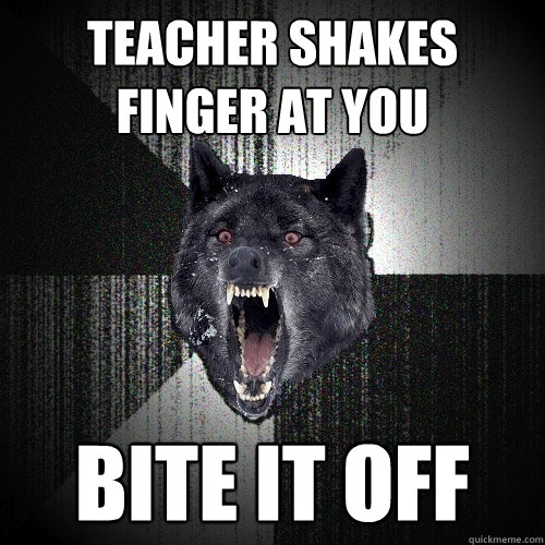 teacher shakes finger at you bite it off  Insanity Wolf