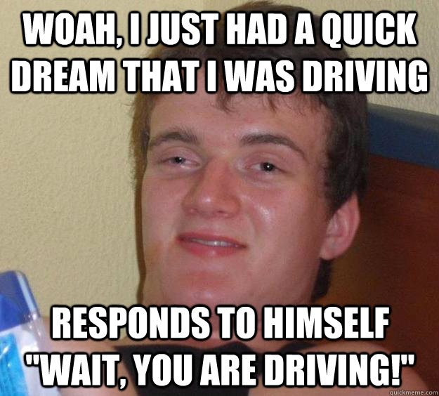 woah, i just had a quick dream that i was driving responds to himself 