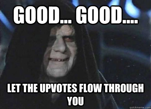 good... good.... Let the upvotes flow through you  Emperor Palpatine