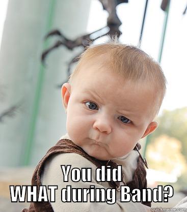  YOU DID WHAT DURING BAND? skeptical baby