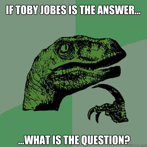 If Toby Jobes is the answer... ...what is the question?  Philosoraptor