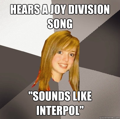 Hears a Joy Division song ''Sounds like Interpol''  Musically Oblivious 8th Grader