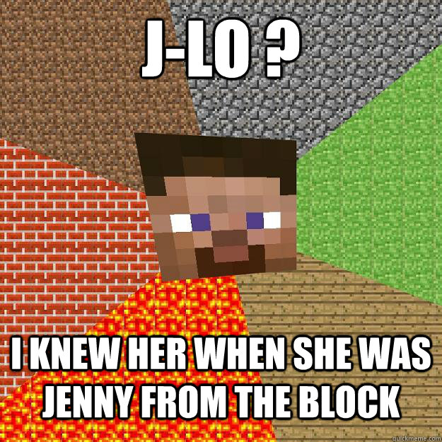 J-Lo ? i knew her when she was jenny from the block  Minecraft