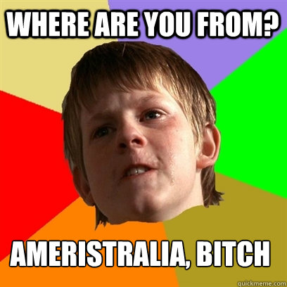 Where are you from? ameristralia, BITCH  Angry School Boy