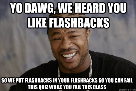 Yo Dawg, we heard you like flashbacks so we put flashbacks in your flashbacks so you can fail this quiz while you fail this class  YO DAWG