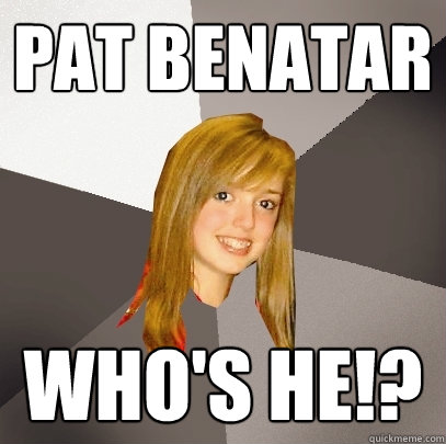 PAT Benatar WHO'S HE!?  Musically Oblivious 8th Grader