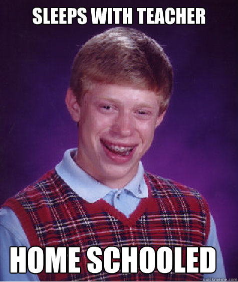 Sleeps with teacher Home schooled  Bad Luck Brian