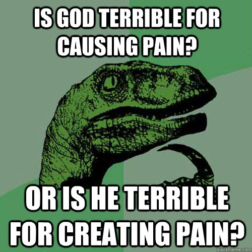 is-god-terrible-for-causing-pain-or-is-he-terrible-for-creating-pain-philosoraptor-quickmeme