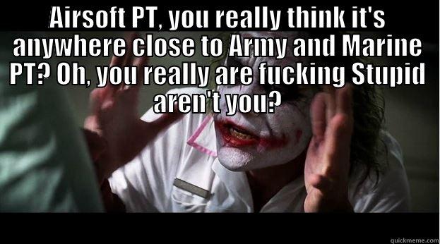 AIRSOFT PT, YOU REALLY THINK IT'S ANYWHERE CLOSE TO ARMY AND MARINE PT? OH, YOU REALLY ARE FUCKING STUPID AREN'T YOU?  Joker Mind Loss