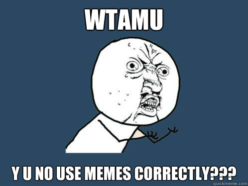 WTAMU y u no use memes correctly???  Y U No