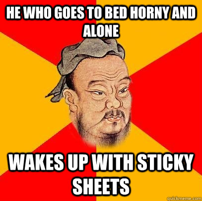 he who goes to bed horny and alone wakes up with sticky sheets - he who goes to bed horny and alone wakes up with sticky sheets  Confucius says