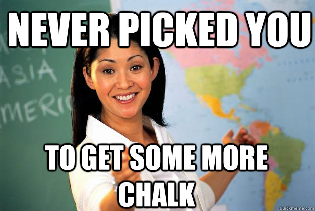 Never picked you To get some more chalk - Never picked you To get some more chalk  Unhelpful High School Teacher