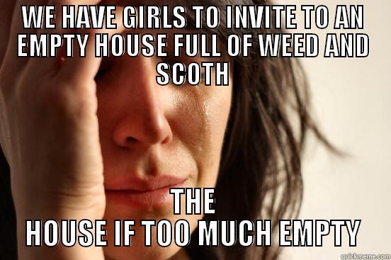 WE HAVE GIRLS TO INVITE TO AN EMPTY HOUSE FULL OF WEED AND SCOTH THE HOUSE IF TOO MUCH EMPTY First World Problems