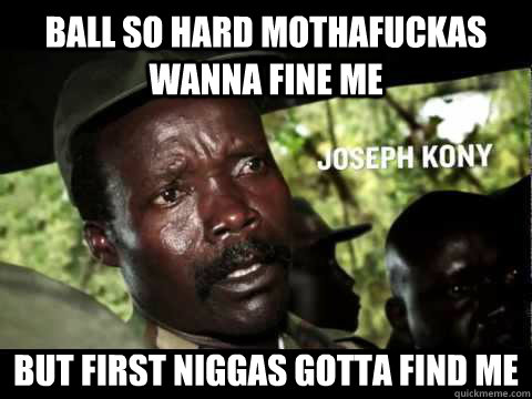 BALL SO HARD MOTHAFUCKAS WANNA FINE ME BUT FIRST NIGGAS GOTTA FIND ME  Kony