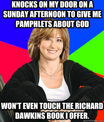 Knocks on my door on a Sunday afternoon to give me pamphlets about God Won't even touch the Richard Dawkins book I offer.  Sheltering Suburban Mom