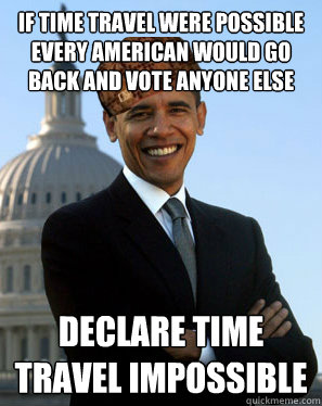 if time travel were possible every american would go back and vote anyone else declare time travel impossible  Scumbag Obama