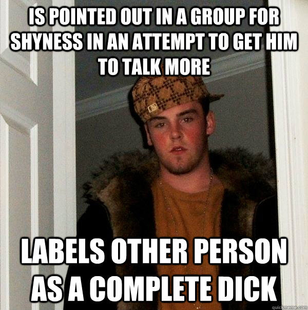 Is pointed out in a group for shyness in an attempt to get him to talk more Labels other person as a complete dick  Scumbag Steve