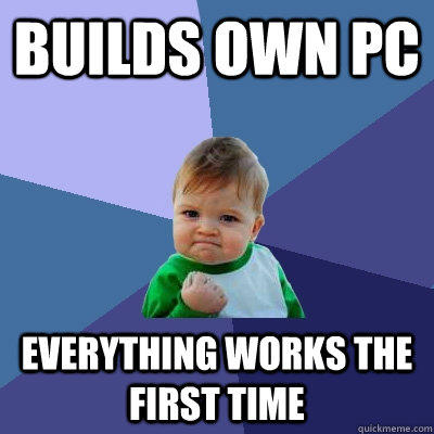 Builds own PC Everything works the first time  