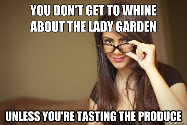 you don't get to whine 
about the lady garden unless you're tasting the produce  Actual Sexual Advice Girl