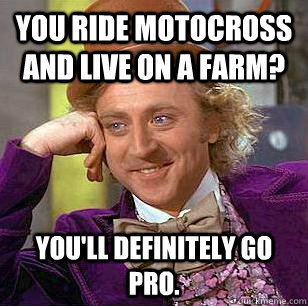 you ride motocross and live on a farm? you'll definitely go pro. - you ride motocross and live on a farm? you'll definitely go pro.  Condescending Wonka