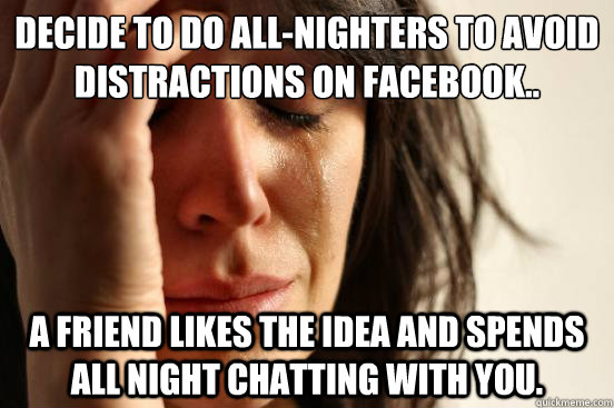 Decide to do All-nighters to avoid distractions on facebook.. A friend likes the Idea and spends all night chatting with you. - Decide to do All-nighters to avoid distractions on facebook.. A friend likes the Idea and spends all night chatting with you.  First World Problems