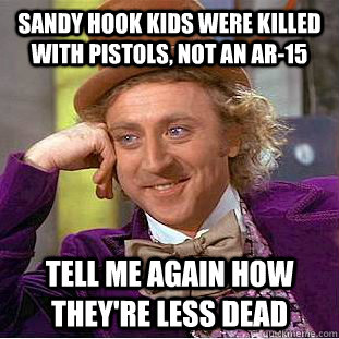 Sandy Hook kids were killed with pistols, not an AR-15 Tell me again how they're less dead - Sandy Hook kids were killed with pistols, not an AR-15 Tell me again how they're less dead  Condescending Wonka