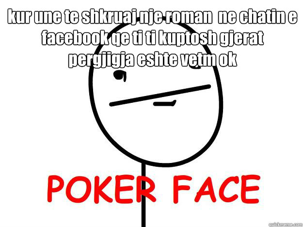 kur une te shkruaj nje roman  ne chatin e facebook qe ti ti kuptosh gjerat  pergjigja eshte vetm ok  