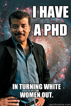 i have a phd in turning white women out.  Neil deGrasse Tyson