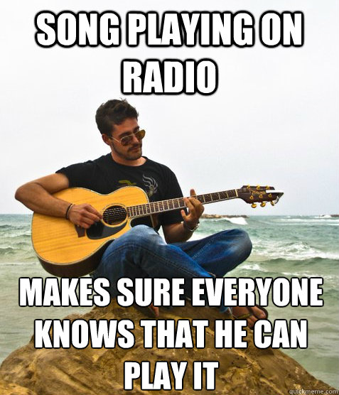 Song playing on radio Makes sure everyone knows that he can play it  Douchebag Guitarist