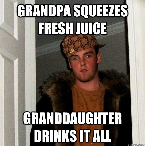 Grandpa squeezes fresh juice granddaughter drinks it all - Grandpa squeezes fresh juice granddaughter drinks it all  Scumbag Steve