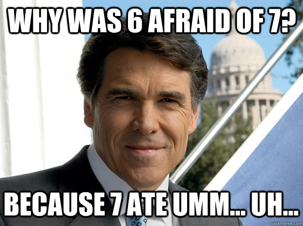 Why was 6 afraid of 7? because 7 ate umm... uh...  Rick perry