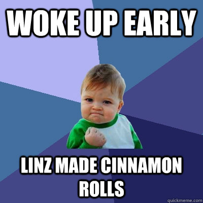 Woke up Early Linz made cinnamon rolls - Woke up Early Linz made cinnamon rolls  Success Kid