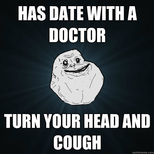 Has date with a doctor Turn your head and cough  Forever Alone