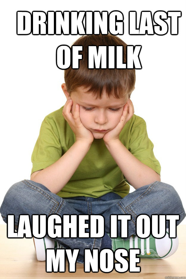 drinking last of milk laughed it out my nose  First grade problems