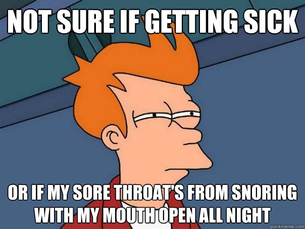 Not sure if getting sick Or if my sore throat's from snoring with my mouth open all night  Futurama Fry