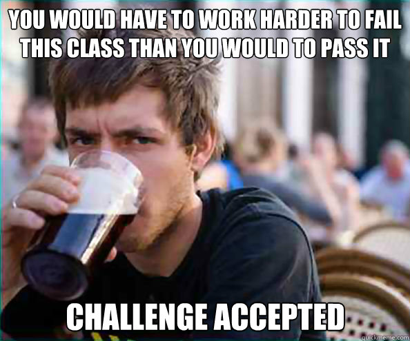 You would have to work harder to fail this class than you would to pass it Challenge Accepted  Lazy College Senior