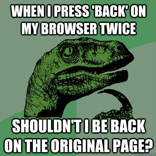 When I press 'back' on my browser twice Shouldn't I be back on the original page?  Philosoraptor