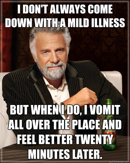 i don't always come down with a mild illness But when I do, I vomit all over the place and feel better twenty minutes later.  The Most Interesting Man In The World