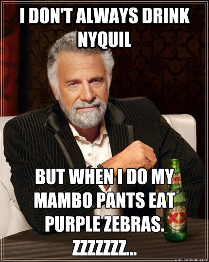 I don't always drink Nyquil But when I do my mambo pants eat purple zebras.
Zzzzzzz...  The Most Interesting Man In The World