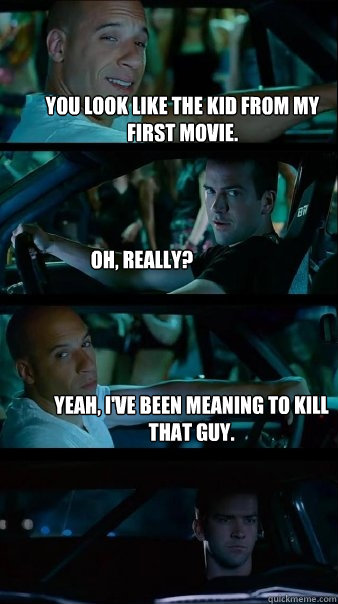 You look like the kid from my first movie. Oh, really? yeah, i've been meaning to kill that guy.  Fast and Furious