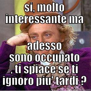 SI, MOLTO INTERESSANTE MA ADESSO SONO OCCUPATO , TI SPIACE SE TI IGNORO PIU' TARDI ? Condescending Wonka